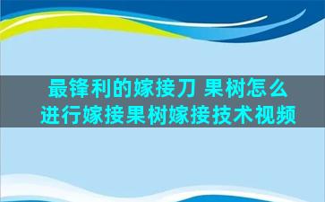 最锋利的嫁接刀 果树怎么进行嫁接果树嫁接技术视频